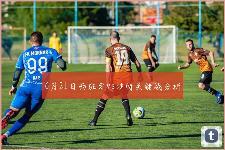 6月21日西班牙vs沙特关键战分析