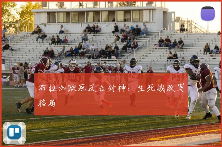 布拉加欧冠反击封神，生死战改写格局