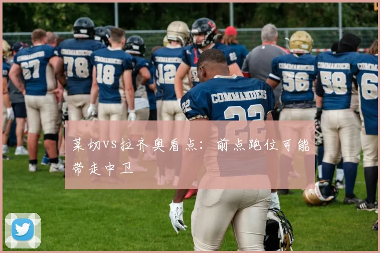 莱切vs拉齐奥看点:前点跑位可能带走中卫