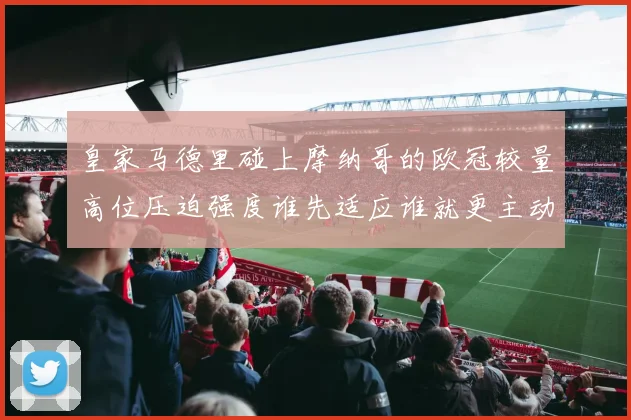 皇家马德里碰上摩纳哥的欧冠较量高位压迫强度谁先适应谁就更主动
