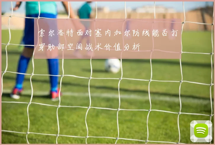 索尔洛特面对塞内加尔防线能否打穿肋部空间战术价值分析