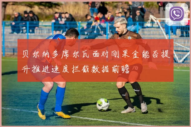 贝尔纳多席尔瓦面对刚果金能否提升推进速度拦截数据前瞻