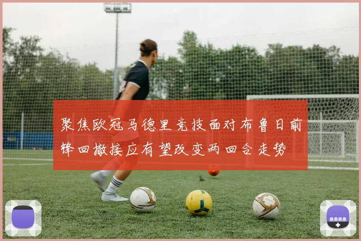 聚焦欧冠马德里竞技面对布鲁日前锋回撤接应有望改变两回合走势