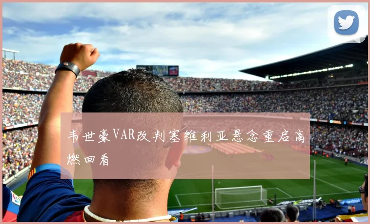 韦世豪VAR改判塞维利亚悬念重启高燃回看
