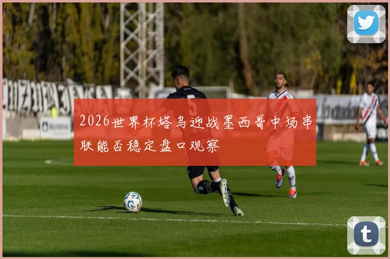2026世界杯塔乌迎战墨西哥中场串联能否稳定盘口观察