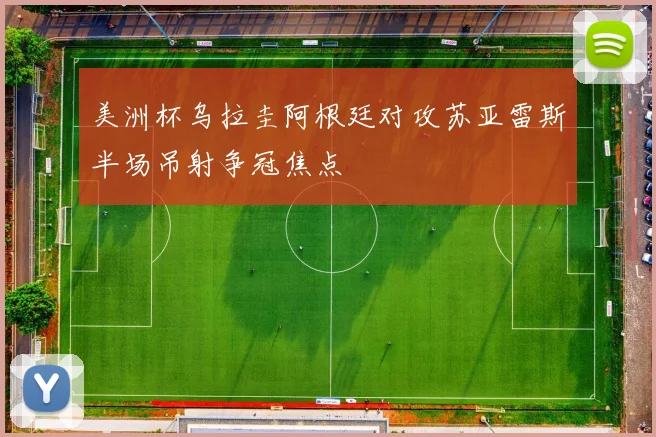 美洲杯乌拉圭阿根廷对攻苏亚雷斯半场吊射争冠焦点