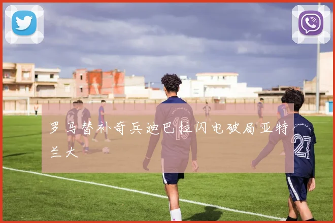 罗马替补奇兵迪巴拉闪电破局亚特兰大
