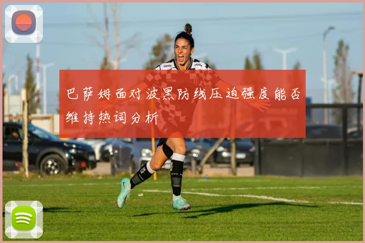 巴萨姆面对波黑防线压迫强度能否维持热词分析