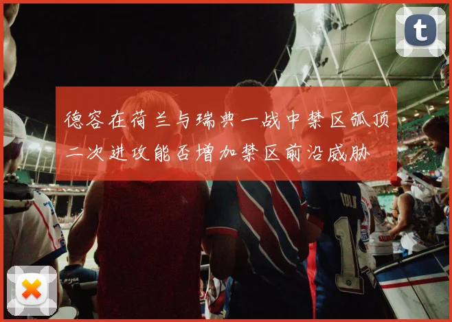 德容在荷兰与瑞典一战中禁区弧顶二次进攻能否增加禁区前沿威胁