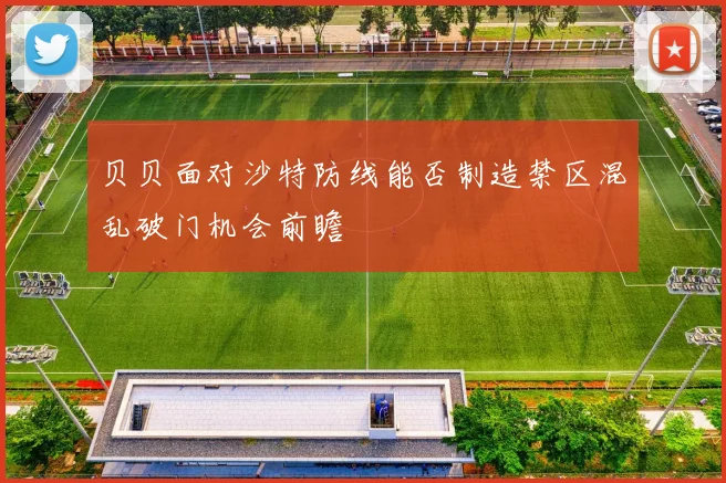贝贝面对沙特防线能否制造禁区混乱破门机会前瞻