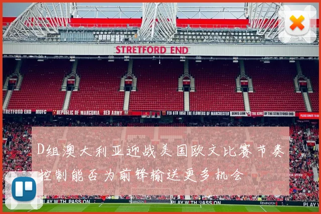 D组澳大利亚迎战美国欧文比赛节奏控制能否为前锋输送更多机会